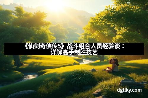 《仙剑奇侠传5》战斗组合人员经验谈：详解高手制胜技艺